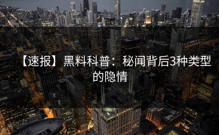 【速报】黑料科普：秘闻背后3种类型的隐情