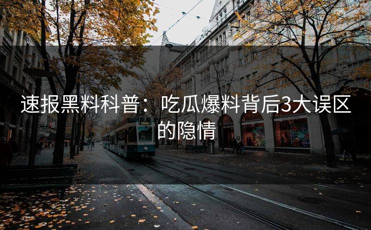 速报黑料科普：吃瓜爆料背后3大误区的隐情