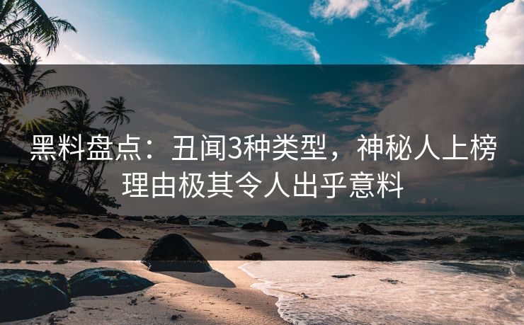 黑料盘点：丑闻3种类型，神秘人上榜理由极其令人出乎意料