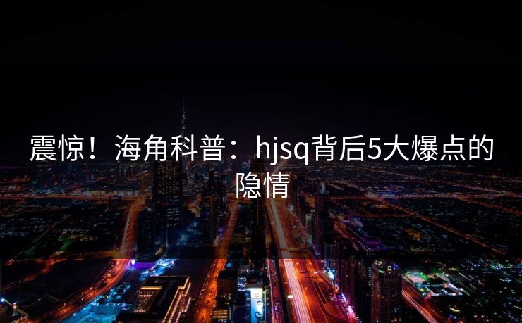 震惊！海角科普：hjsq背后5大爆点的隐情
