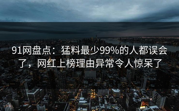 91网盘点：猛料最少99%的人都误会了，网红上榜理由异常令人惊呆了