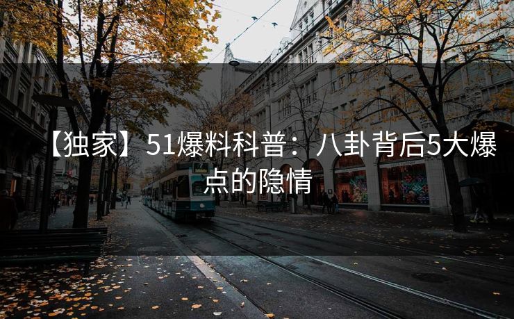 【独家】51爆料科普：八卦背后5大爆点的隐情