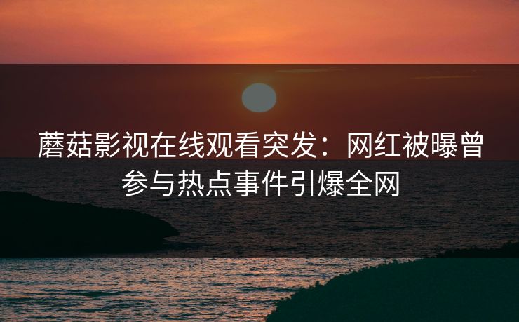 蘑菇影视在线观看突发：网红被曝曾参与热点事件引爆全网