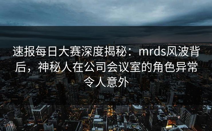 速报每日大赛深度揭秘：mrds风波背后，神秘人在公司会议室的角色异常令人意外