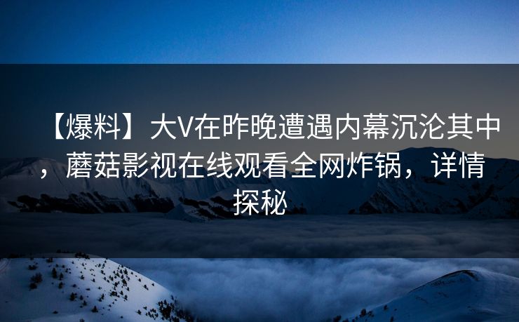 【爆料】大V在昨晚遭遇内幕沉沦其中，蘑菇影视在线观看全网炸锅，详情探秘