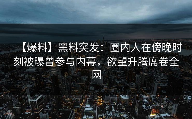 【爆料】黑料突发：圈内人在傍晚时刻被曝曾参与内幕，欲望升腾席卷全网