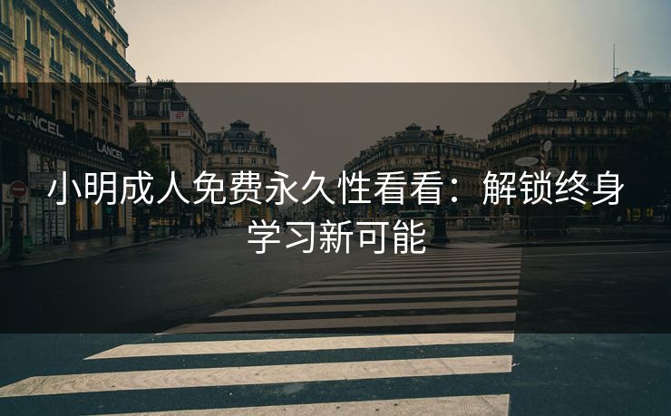 小明成人免费永久性看看：解锁终身学习新可能
