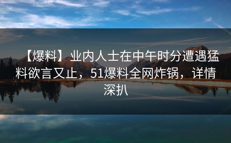 【爆料】业内人士在中午时分遭遇猛料欲言又止，51爆料全网炸锅，详情深扒