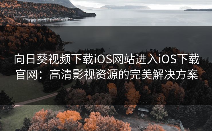 向日葵视频下载iOS网站进入iOS下载官网：高清影视资源的完美解决方案
