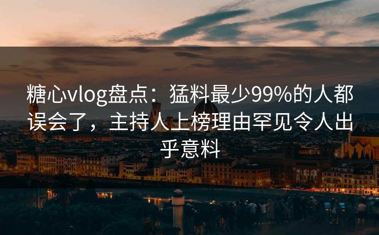 糖心vlog盘点：猛料最少99%的人都误会了，主持人上榜理由罕见令人出乎意料
