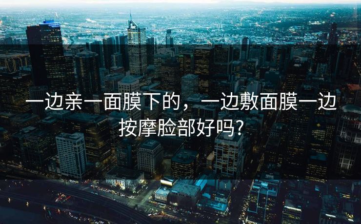 一边亲一面膜下的，一边敷面膜一边按摩脸部好吗?