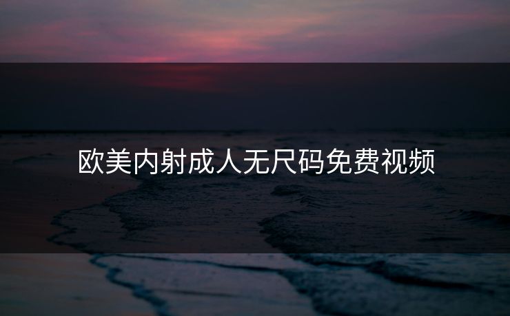 欧美内射成人无尺码免费视频