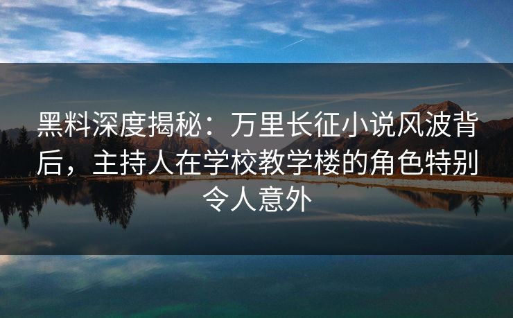 黑料深度揭秘：万里长征小说风波背后，主持人在学校教学楼的角色特别令人意外