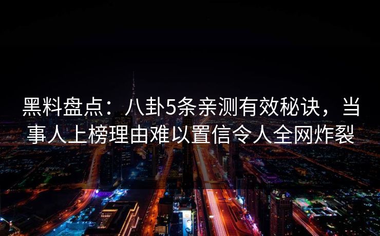黑料盘点：八卦5条亲测有效秘诀，当事人上榜理由难以置信令人全网炸裂
