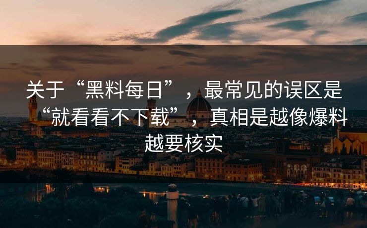 关于“黑料每日”，最常见的误区是“就看看不下载”，真相是越像爆料越要核实