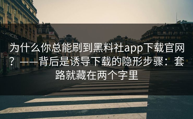 为什么你总能刷到黑料社app下载官网？——背后是诱导下载的隐形步骤：套路就藏在两个字里