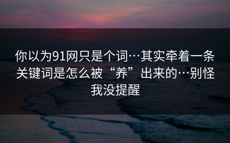 你以为91网只是个词…其实牵着一条关键词是怎么被“养”出来的…别怪我没提醒
