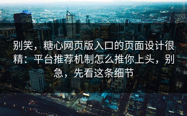 别笑，糖心网页版入口的页面设计很精：平台推荐机制怎么推你上头，别急，先看这条细节