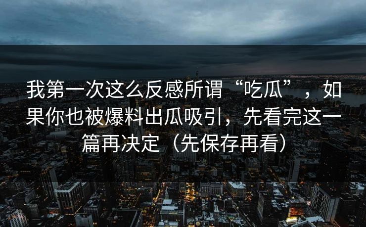 我第一次这么反感所谓“吃瓜”，如果你也被爆料出瓜吸引，先看完这一篇再决定（先保存再看）