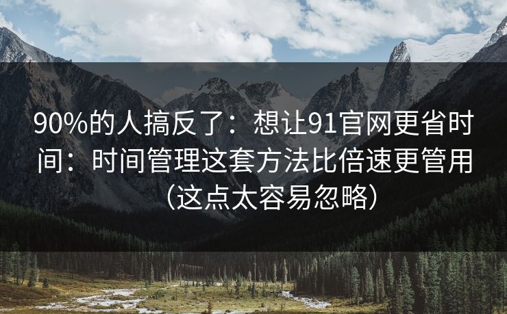 90%的人搞反了：想让91官网更省时间：时间管理这套方法比倍速更管用（这点太容易忽略）