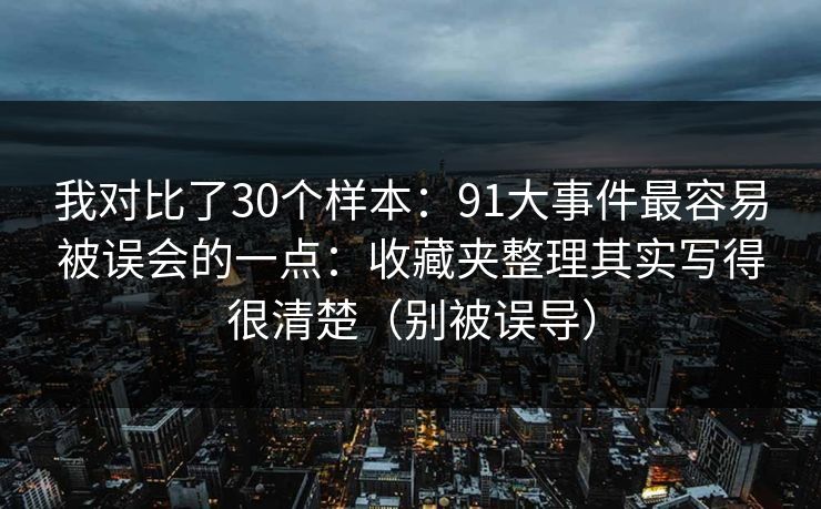 我对比了30个样本：91大事件最容易被误会的一点：收藏夹整理其实写得很清楚（别被误导）