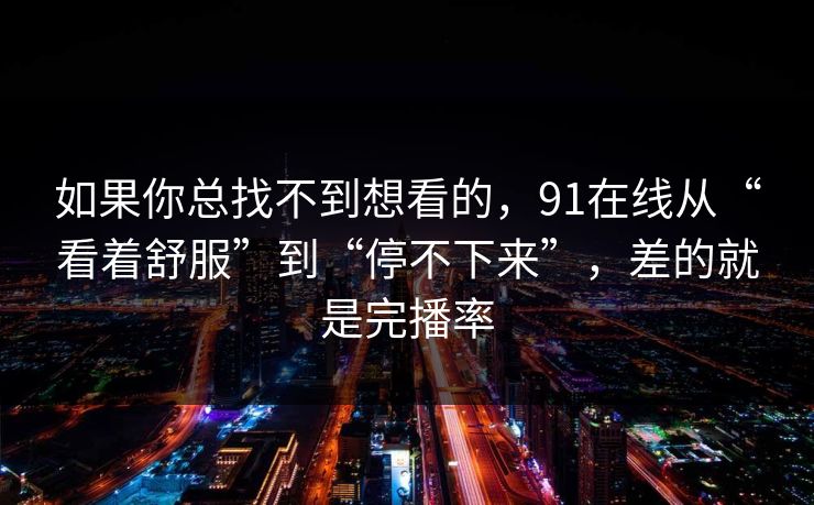 如果你总找不到想看的，91在线从“看着舒服”到“停不下来”，差的就是完播率
