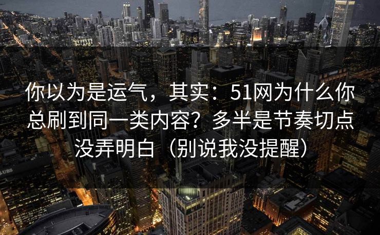 你以为是运气，其实：51网为什么你总刷到同一类内容？多半是节奏切点没弄明白（别说我没提醒）