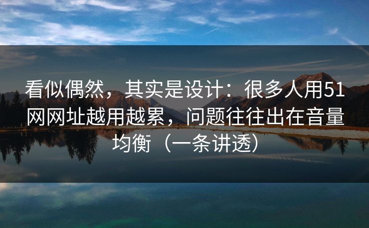 看似偶然，其实是设计：很多人用51网网址越用越累，问题往往出在音量均衡（一条讲透）
