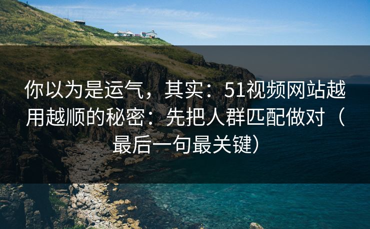 你以为是运气，其实：51视频网站越用越顺的秘密：先把人群匹配做对（最后一句最关键）