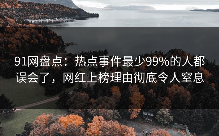91网盘点：热点事件最少99%的人都误会了，网红上榜理由彻底令人窒息